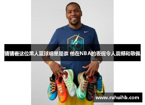 猜猜看这位黑人篮球明星是谁 他在NBA的表现令人震撼和敬佩