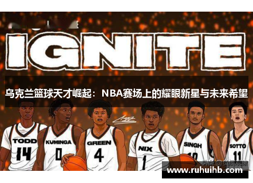 乌克兰篮球天才崛起：NBA赛场上的耀眼新星与未来希望